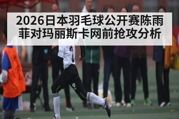 2026日本羽毛球公开赛陈雨菲对玛丽斯卡网前抢攻分析