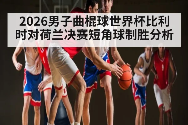 2026男子曲棍球世界杯比利时对荷兰决赛短角球制胜分析