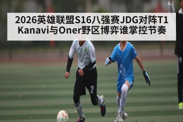 2026英雄联盟S16八强赛JDG对阵T1 Kanavi与Oner野区博弈谁掌控节奏
