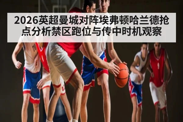 2026英超曼城对阵埃弗顿哈兰德抢点分析禁区跑位与传中时机观察